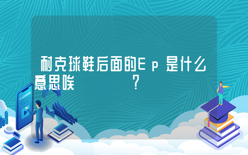 耐克球鞋后面的Ep是什么意思唉？插圖